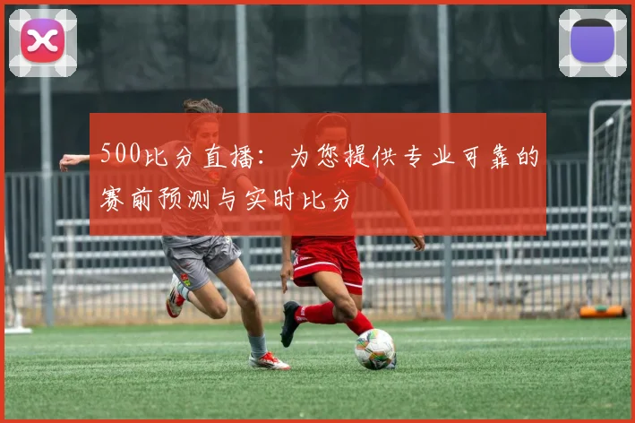 500比分直播：为您提供专业可靠的赛前预测与实时比分