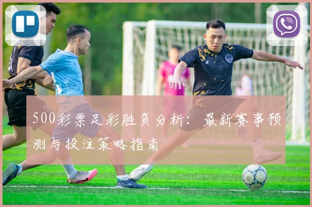 500彩票足彩胜负分析：最新赛事预测与投注策略指南