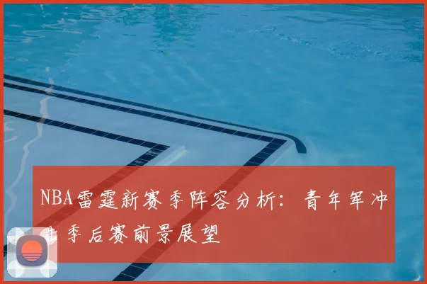 NBA雷霆新赛季阵容分析：青年军冲击季后赛前景展望